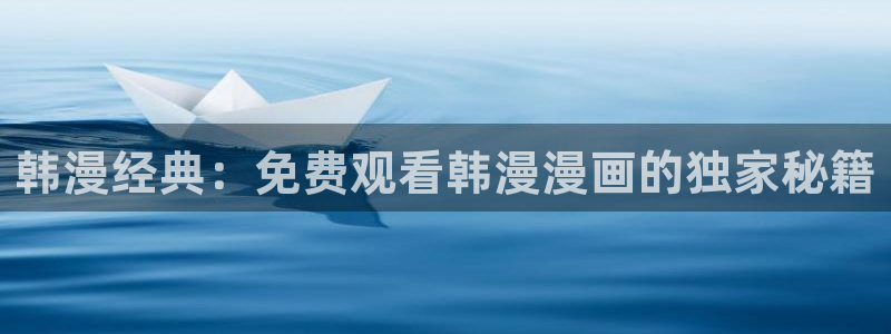 羞羞漫画正版下载入口：韩漫经典：免费观看韩漫漫画的独家秘籍